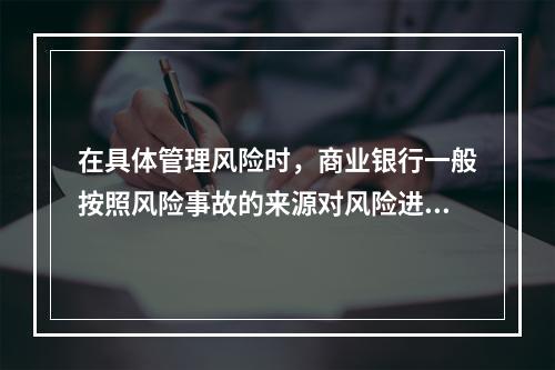 在具体管理风险时，商业银行一般按照风险事故的来源对风险进行分