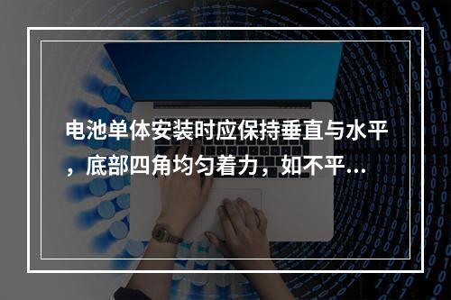 电池单体安装时应保持垂直与水平，底部四角均匀着力，如不平整应