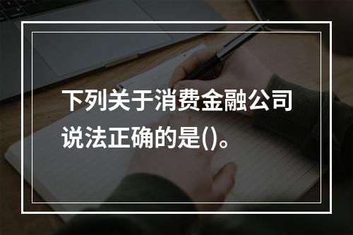 下列关于消费金融公司说法正确的是()。