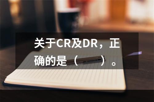 关于CR及DR，正确的是（　　）。