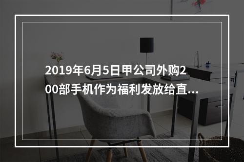 2019年6月5日甲公司外购200部手机作为福利发放给直接从