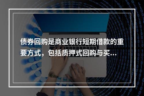 债券回购是商业银行短期借款的重要方式，包括质押式回购与买断式