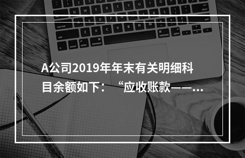 A公司2019年年末有关明细科目余额如下：“应收账款——甲”