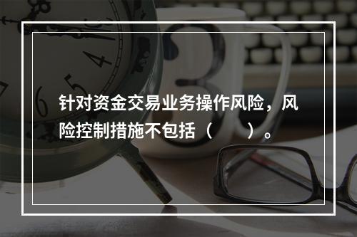 针对资金交易业务操作风险，风险控制措施不包括（　　）。