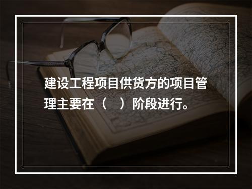 建设工程项目供货方的项目管理主要在（　）阶段进行。