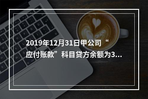 2019年12月31日甲公司“应付账款”科目贷方余额为300