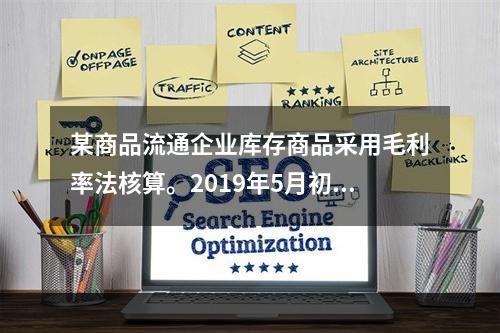 某商品流通企业库存商品采用毛利率法核算。2019年5月初，W