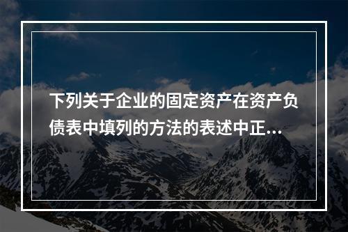 下列关于企业的固定资产在资产负债表中填列的方法的表述中正确的