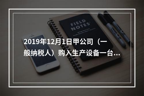 2019年12月1日甲公司（一般纳税人）购入生产设备一台，支