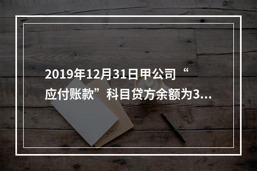 2019年12月31日甲公司“应付账款”科目贷方余额为300