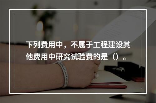 下列费用中，不属于工程建设其他费用中研究试验费的是（）。