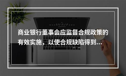 商业银行董事会应监督合规政策的有效实施，以使合规缺陷得到及时