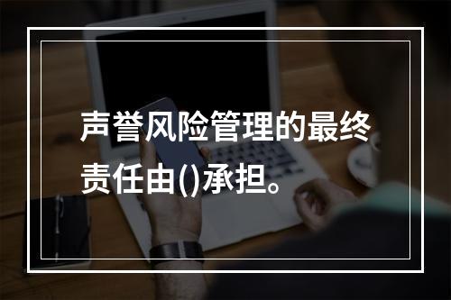 声誉风险管理的最终责任由()承担。