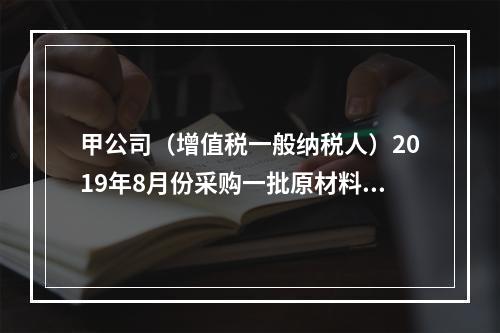 甲公司（增值税一般纳税人）2019年8月份采购一批原材料，支