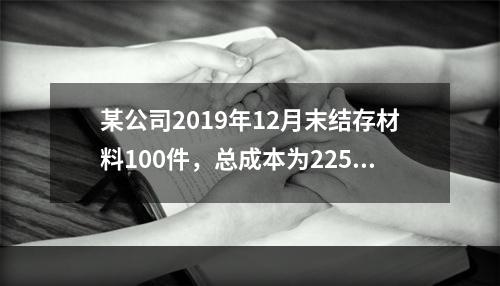 某公司2019年12月末结存材料100件，总成本为225万元