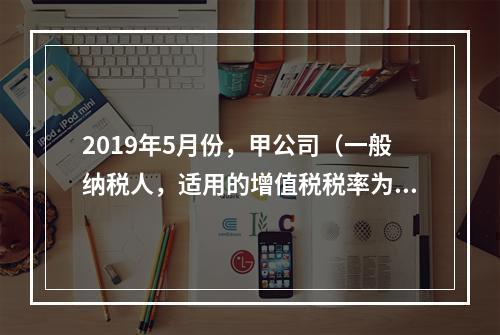 2019年5月份，甲公司（一般纳税人，适用的增值税税率为13