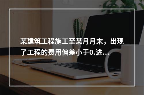 某建筑工程施工至某月月末，出现了工程的费用偏差小于0.进度偏