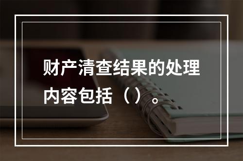 财产清查结果的处理内容包括（ ）。