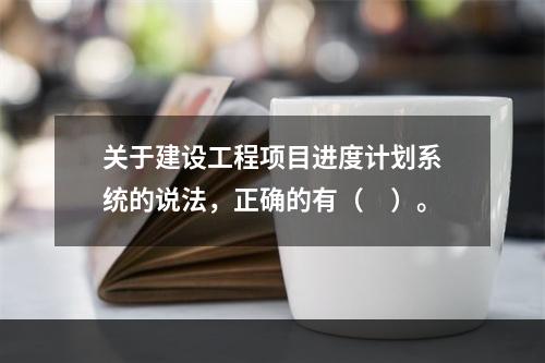 关于建设工程项目进度计划系统的说法，正确的有（　）。