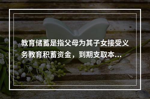 教育储蓄是指父母为其子女接受义务教育积蓄资金，到期支取本息的