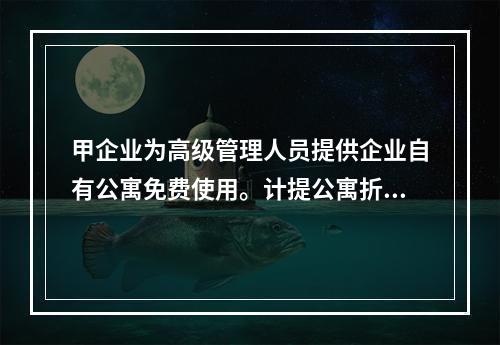 甲企业为高级管理人员提供企业自有公寓免费使用。计提公寓折旧时