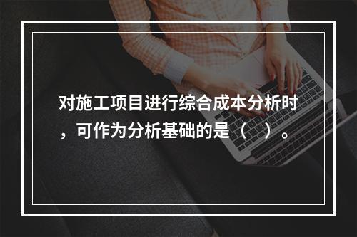 对施工项目进行综合成本分析时，可作为分析基础的是（　）。