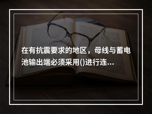 在有抗震要求的地区，母线与蓄电池输出端必须采用()进行连接。