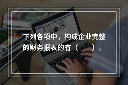 下列各项中，构成企业完整的财务报表的有（　　）。