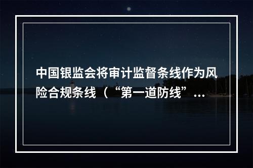 中国银监会将审计监督条线作为风险合规条线（“第一道防线”）、