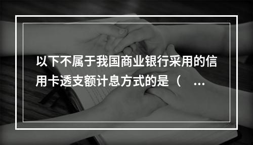 以下不属于我国商业银行采用的信用卡透支额计息方式的是（　　）