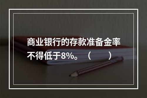 商业银行的存款准备金率不得低于8%。（　　）