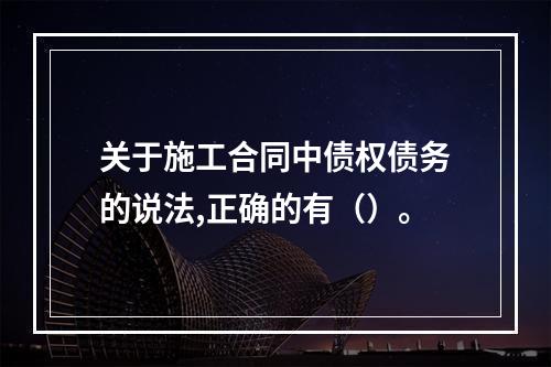 关于施工合同中债权债务的说法,正确的有（）。