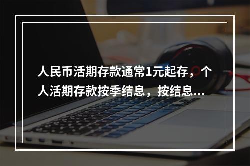 人民币活期存款通常1元起存，个人活期存款按季结息，按结息日挂