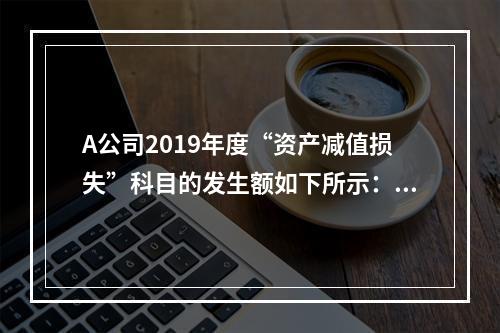 A公司2019年度“资产减值损失”科目的发生额如下所示：存货