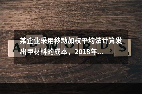 某企业采用移动加权平均法计算发出甲材料的成本，2018年4月