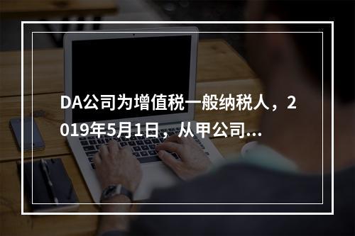 DA公司为增值税一般纳税人，2019年5月1日，从甲公司一次