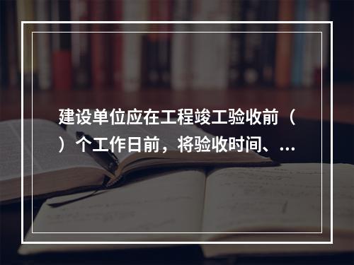 建设单位应在工程竣工验收前（　）个工作日前，将验收时间、地点