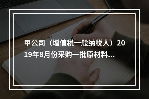 甲公司（增值税一般纳税人）2019年8月份采购一批原材料，支