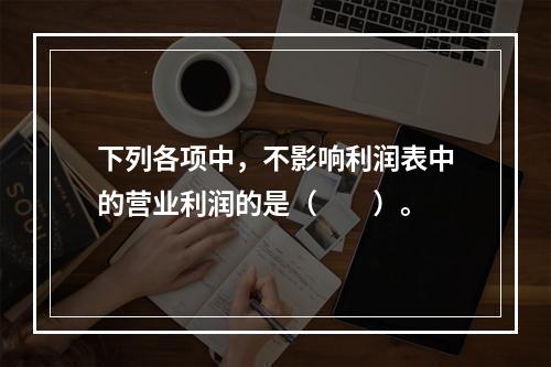 下列各项中，不影响利润表中的营业利润的是（　　）。