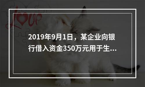 2019年9月1日，某企业向银行借入资金350万元用于生产经