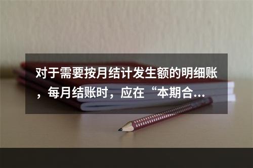 对于需要按月结计发生额的明细账，每月结账时，应在“本期合计”