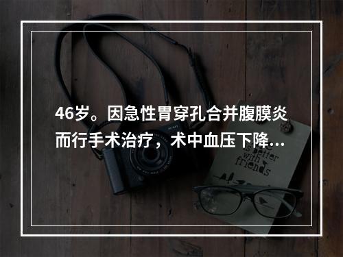 46岁。因急性胃穿孔合并腹膜炎而行手术治疗，术中血压下降至零