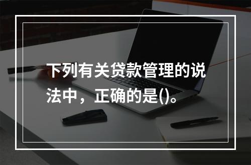 下列有关贷款管理的说法中，正确的是()。