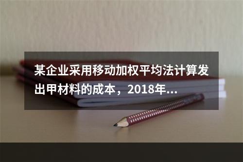 某企业采用移动加权平均法计算发出甲材料的成本，2018年4月