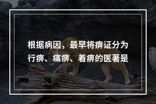 根据病因，最早将痹证分为行痹、痛痹、着痹的医著是