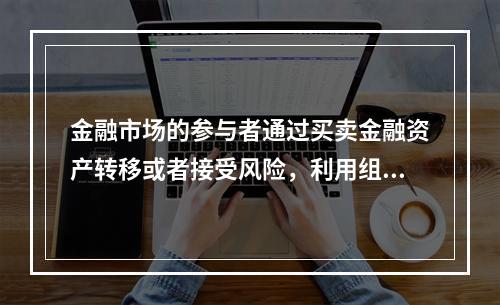 金融市场的参与者通过买卖金融资产转移或者接受风险，利用组合投