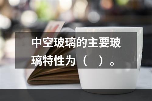 中空玻璃的主要玻璃特性为（　）。