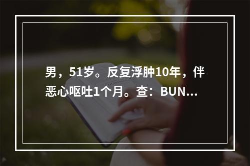 男，51岁。反复浮肿10年，伴恶心呕吐1个月。查：BUN61