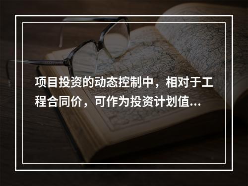 项目投资的动态控制中，相对于工程合同价，可作为投资计划值的是