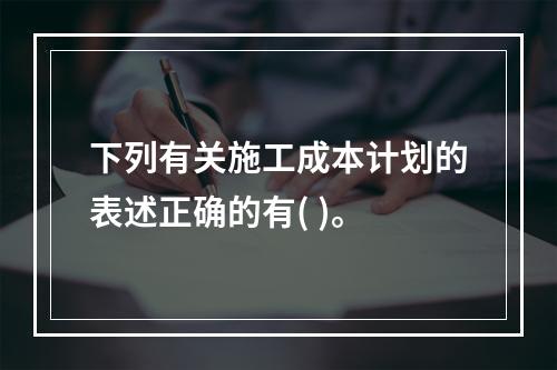 下列有关施工成本计划的表述正确的有( )。